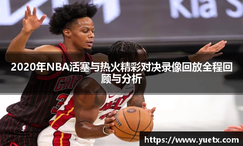 2020年NBA活塞与热火精彩对决录像回放全程回顾与分析